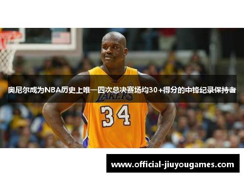 奥尼尔成为NBA历史上唯一四次总决赛场均30+得分的中锋纪录保持者