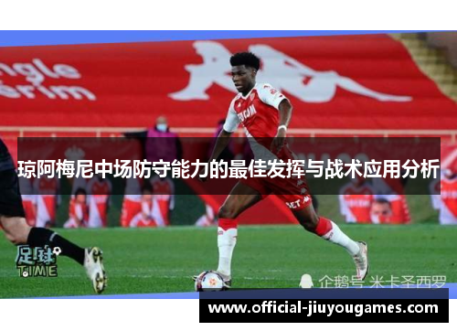 琼阿梅尼中场防守能力的最佳发挥与战术应用分析