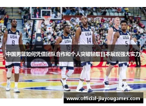 中国男篮如何凭借团队合作和个人突破轻取日本展现强大实力
