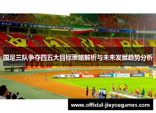 国足三队争夺四五大目标策略解析与未来发展趋势分析