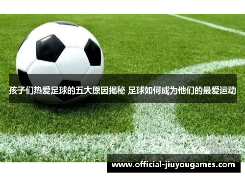 孩子们热爱足球的五大原因揭秘 足球如何成为他们的最爱运动