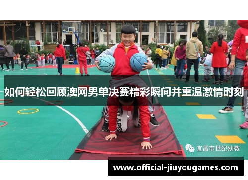如何轻松回顾澳网男单决赛精彩瞬间并重温激情时刻