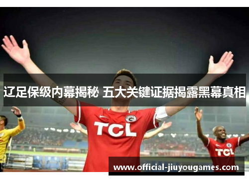 辽足保级内幕揭秘 五大关键证据揭露黑幕真相