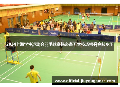 2024上海学生运动会羽毛球赛场必备五大技巧提升竞技水平