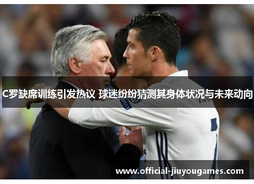 C罗缺席训练引发热议 球迷纷纷猜测其身体状况与未来动向