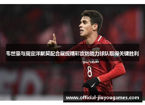 韦世豪与周定洋默契配合展现精彩攻防助力球队取得关键胜利