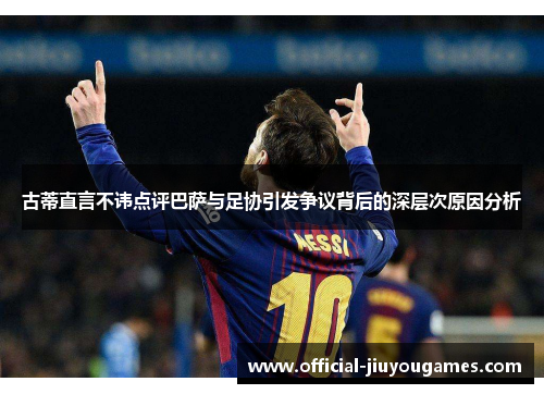 古蒂直言不讳点评巴萨与足协引发争议背后的深层次原因分析