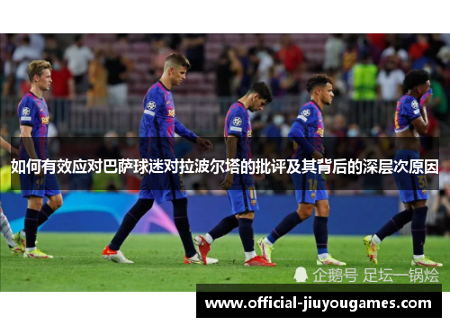 如何有效应对巴萨球迷对拉波尔塔的批评及其背后的深层次原因