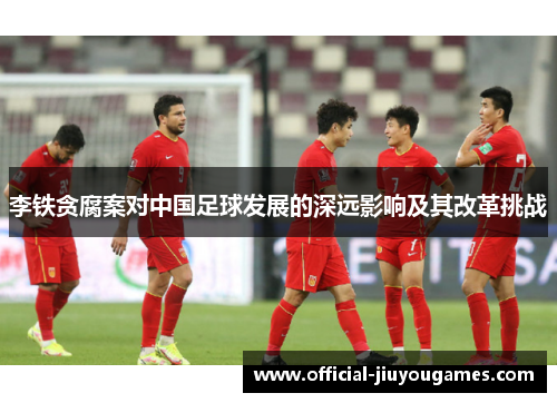 李铁贪腐案对中国足球发展的深远影响及其改革挑战