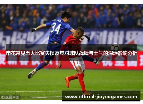 申花常见五大比赛失误及其对球队战绩与士气的深远影响分析