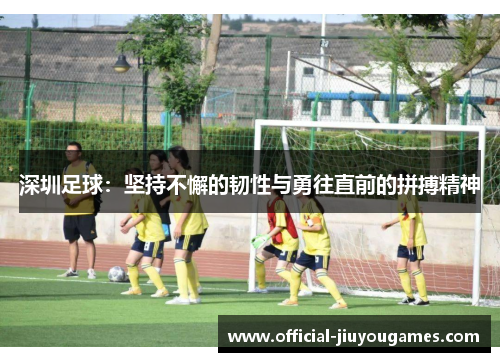 深圳足球：坚持不懈的韧性与勇往直前的拼搏精神
