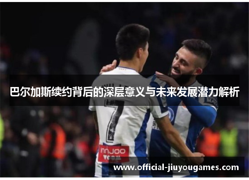 巴尔加斯续约背后的深层意义与未来发展潜力解析