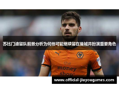 苏比门迪留队前景分析为何他可能继续留在曼城并扮演重要角色