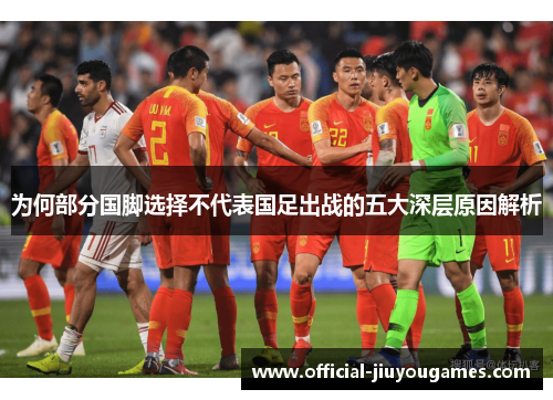 为何部分国脚选择不代表国足出战的五大深层原因解析