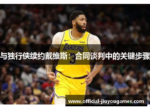与独行侠续约戴维斯：合同谈判中的关键步骤