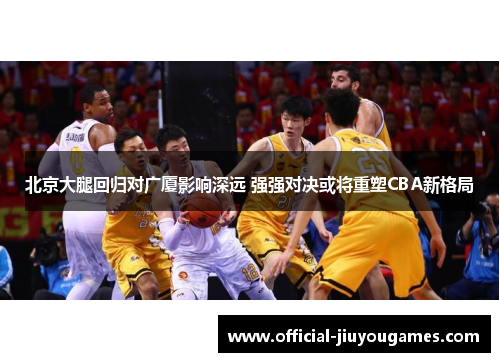 北京大腿回归对广厦影响深远 强强对决或将重塑CBA新格局