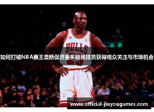 如何打破NBA票王垄断促进更多明星球员获得观众关注与市场机会