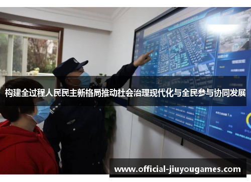 构建全过程人民民主新格局推动社会治理现代化与全民参与协同发展