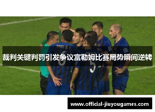 裁判关键判罚引发争议富勒姆比赛局势瞬间逆转