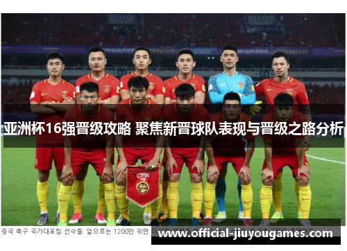 亚洲杯16强晋级攻略 聚焦新晋球队表现与晋级之路分析