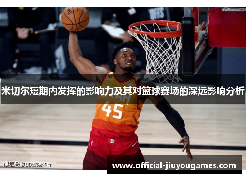 米切尔短期内发挥的影响力及其对篮球赛场的深远影响分析