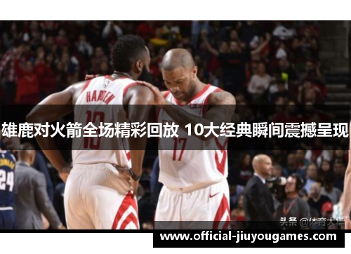 雄鹿对火箭全场精彩回放 10大经典瞬间震撼呈现
