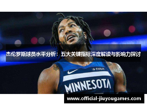 杰伦罗斯球员水平分析：五大关键指标深度解读与影响力探讨