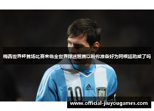梅西世界杯首场比赛来临全世界球迷翘首以盼你准备好为阿根廷助威了吗