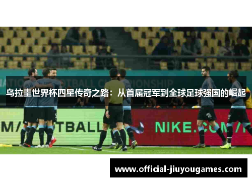 乌拉圭世界杯四星传奇之路：从首届冠军到全球足球强国的崛起