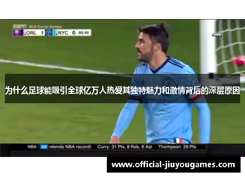 为什么足球能吸引全球亿万人热爱其独特魅力和激情背后的深层原因
