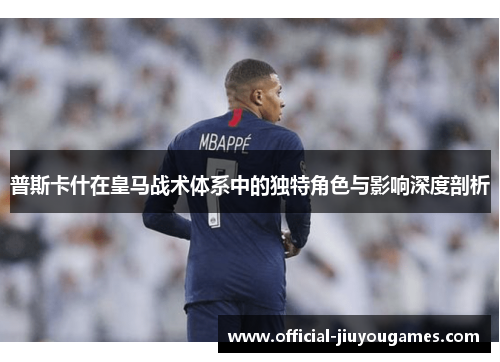 普斯卡什在皇马战术体系中的独特角色与影响深度剖析