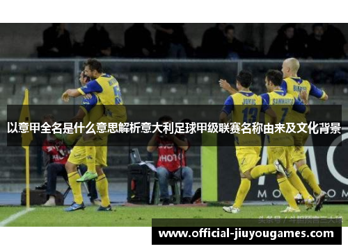 以意甲全名是什么意思解析意大利足球甲级联赛名称由来及文化背景