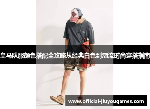 皇马队服颜色搭配全攻略从经典白色到潮流时尚穿搭指南