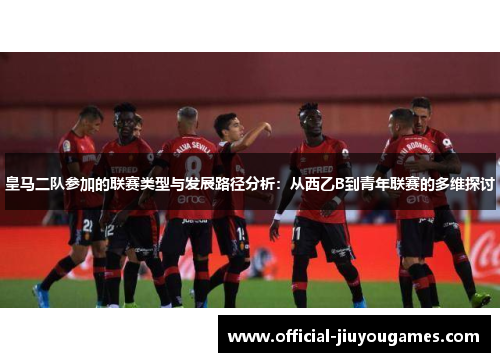 皇马二队参加的联赛类型与发展路径分析：从西乙B到青年联赛的多维探讨