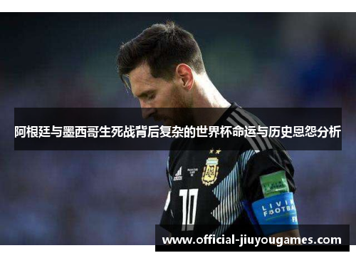 阿根廷与墨西哥生死战背后复杂的世界杯命运与历史恩怨分析