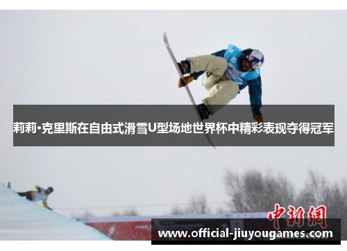 莉莉·克里斯在自由式滑雪U型场地世界杯中精彩表现夺得冠军