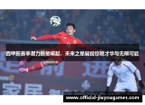 西甲新赛季潜力新星崛起，未来之星展现惊艳才华与无限可能